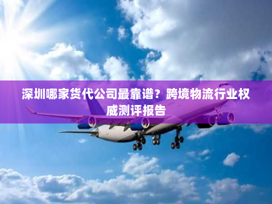 深圳哪家货代公司最靠谱?跨境物流行业权威测评报告 深圳哪家货代公司最靠谱?跨境物流行业权威测评报告
