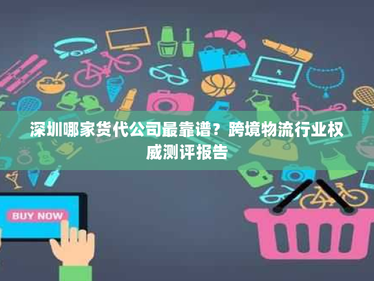 深圳哪家货代公司最靠谱?跨境物流行业权威测评报告 深圳哪家货代公司最靠谱?跨境物流行业权威测评报告