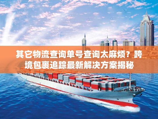 其它物流查询单号查询太麻烦？跨境包裹追踪最新解决方案揭秘