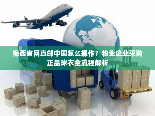 梅西官网直邮中国怎么操作?物业企业采购正品球衣全流程解析 梅西官网直邮中国怎么操作?物业企业采购正品球衣全流程解析