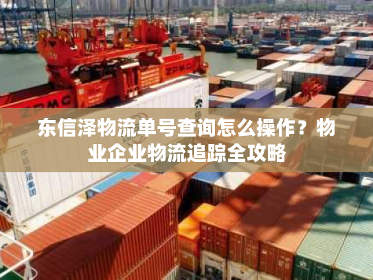 东信泽物流单号查询怎么操作?物业企业物流追踪全攻略 东信泽物流单号查询怎么操作?物业企业物流追踪全攻略