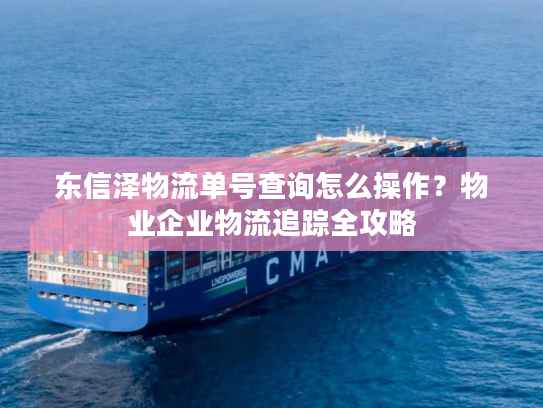 东信泽物流单号查询怎么操作?物业企业物流追踪全攻略 东信泽物流单号查询怎么操作?物业企业物流追踪全攻略