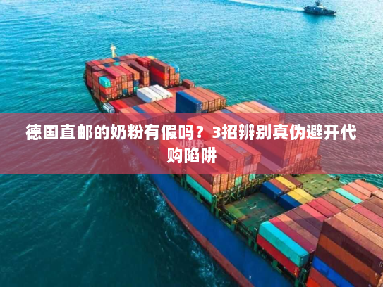 德国直邮的奶粉有假吗？3招辨别真伪避开代购陷阱