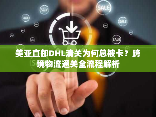 美亚直邮DHL清关为何总被卡?跨境物流通关全流程解析 美亚直邮DHL清关为何总被卡?跨境物流通关全流程解析