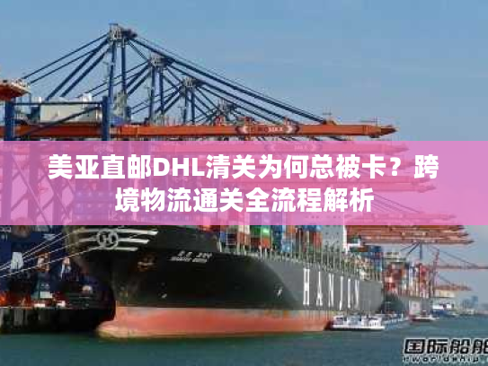 美亚直邮DHL清关为何总被卡?跨境物流通关全流程解析 美亚直邮DHL清关为何总被卡?跨境物流通关全流程解析