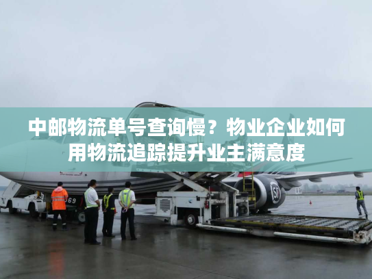 中邮物流单号查询慢？物业企业如何用物流追踪提升业主满意度