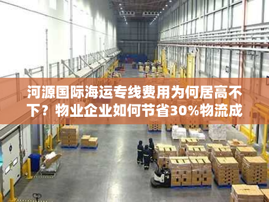 河源国际海运专线费用为何居高不下?物业企业如何节省30%物流成本? 河源国际海运专线费用为何居高不下?物业企业如何节省30%物流成本?