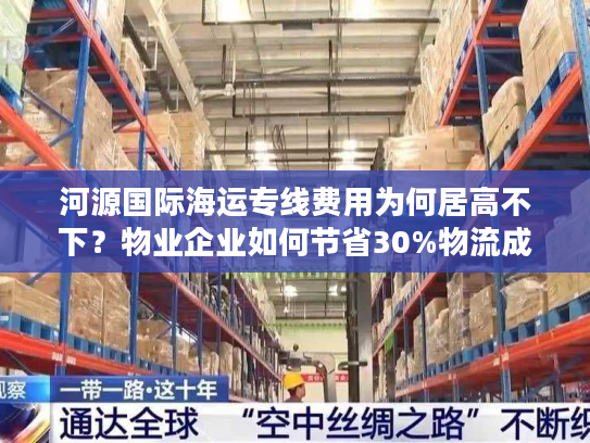 河源国际海运专线费用为何居高不下?物业企业如何节省30%物流成本? 河源国际海运专线费用为何居高不下?物业企业如何节省30%物流成本?