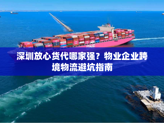 深圳放心货代哪家强？物业企业跨境物流避坑指南