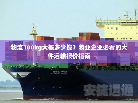 物流100kg大概多少钱?物业企业必看的大件运输报价指南 物流100kg大概多少钱?物业企业必看的大件运输报价指南