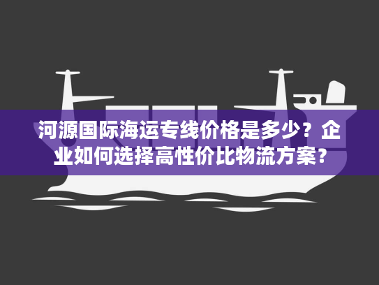 河源国际海运专线价格是多少？企业如何选择高性价比物流方案？