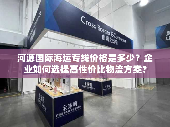 河源国际海运专线价格是多少？企业如何选择高性价比物流方案？