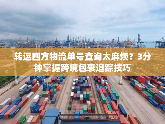 转运四方物流单号查询太麻烦？3分钟掌握跨境包裹追踪技巧