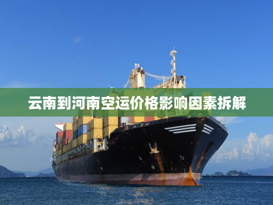 云南到河南空运价格影响因素拆解