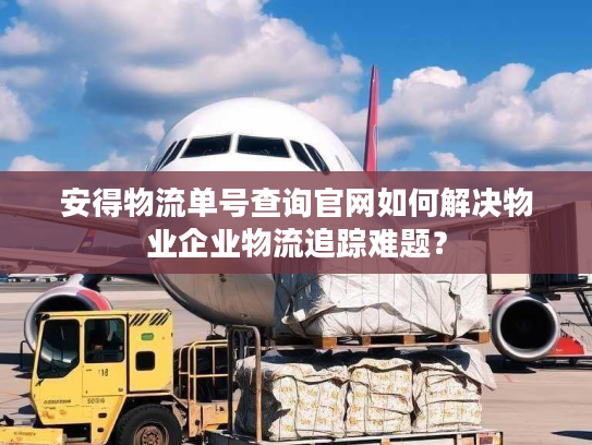安得物流单号查询官网如何解决物业企业物流追踪难题？