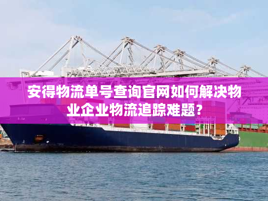 安得物流单号查询官网如何解决物业企业物流追踪难题？