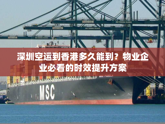 深圳空运到香港多久能到？物业企业必看的时效提升方案