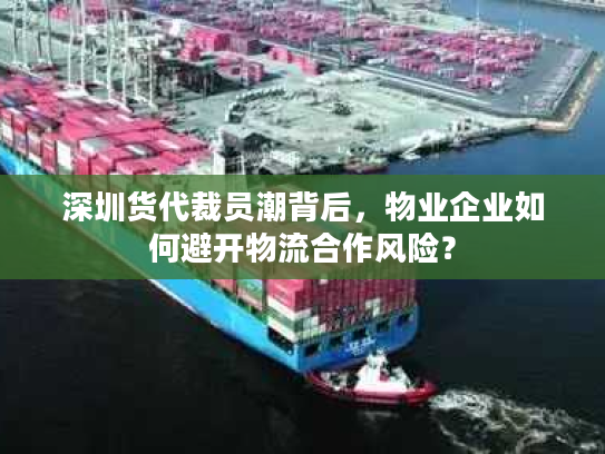 深圳货代裁员潮背后，物业企业如何避开物流合作风险？