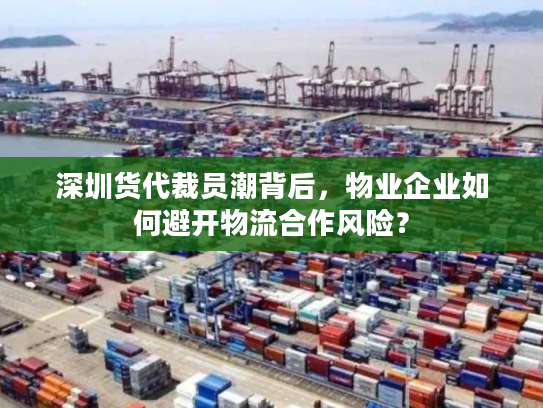 深圳货代裁员潮背后，物业企业如何避开物流合作风险？