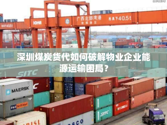 深圳煤炭货代如何破解物业企业能源运输困局？