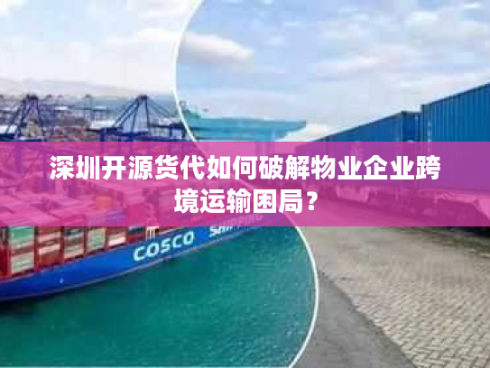 深圳开源货代如何破解物业企业跨境运输困局? 深圳开源货代如何破解物业企业跨境运输困局?