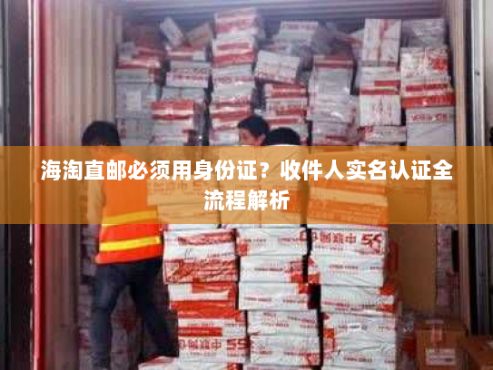 海淘直邮必须用身份证？收件人实名认证全流程解析