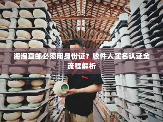 海淘直邮必须用身份证？收件人实名认证全流程解析