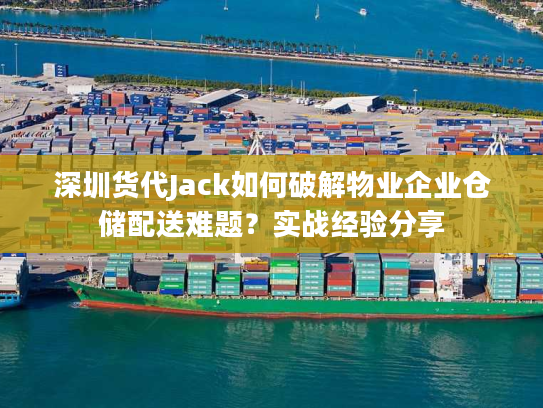 深圳货代Jack如何破解物业企业仓储配送难题？实战经验分享