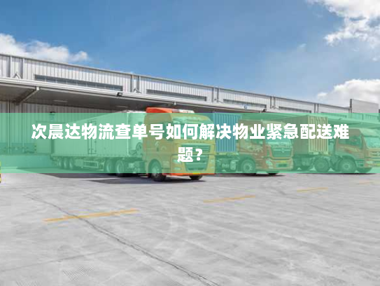 次晨达物流查单号如何解决物业紧急配送难题? 次晨达物流查单号如何解决物业紧急配送难题?