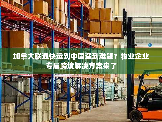 加拿大联通快运到中国遇到难题？物业企业专属跨境解决方案来了