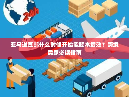 亚马逊直邮什么时候开始能降本增效？跨境卖家必读指南