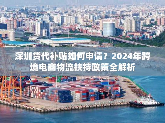 深圳货代补贴如何申请？2024年跨境电商物流扶持政策全解析