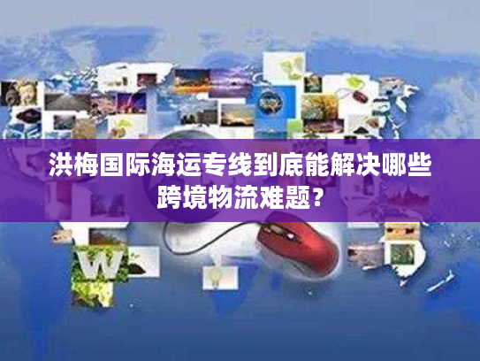 洪梅国际海运专线到底能解决哪些跨境物流难题？