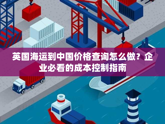 英国海运到中国价格查询怎么做？企业必看的成本控制指南