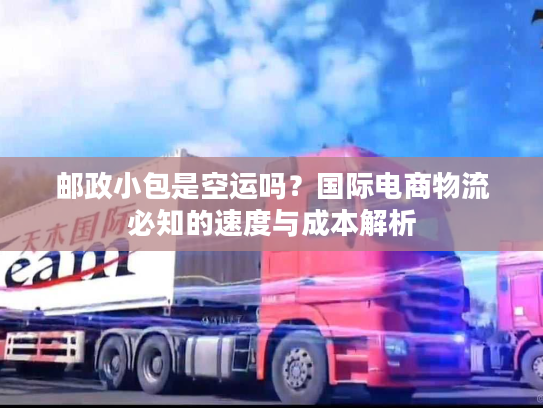 邮政小包是空运吗？国际电商物流必知的速度与成本解析