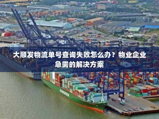 大顺发物流单号查询失败怎么办？物业企业急需的解决方案
