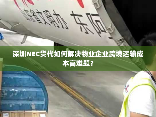 深圳NEC货代如何解决物业企业跨境运输成本高难题? 深圳NEC货代如何解决物业企业跨境运输成本高难题?