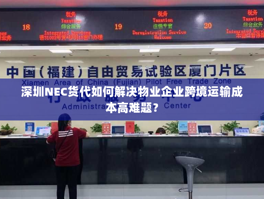 深圳NEC货代如何解决物业企业跨境运输成本高难题? 深圳NEC货代如何解决物业企业跨境运输成本高难题?