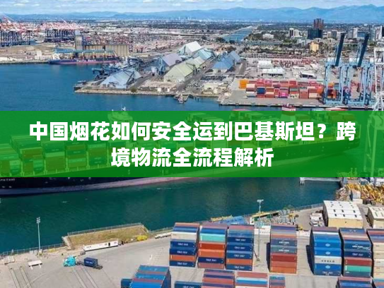 中国烟花如何安全运到巴基斯坦？跨境物流全流程解析