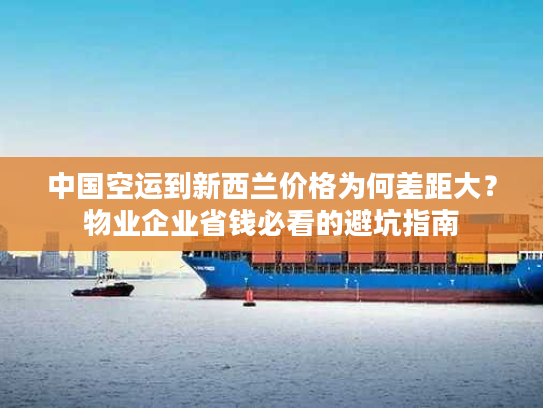 中国空运到新西兰价格为何差距大？物业企业省钱必看的避坑指南