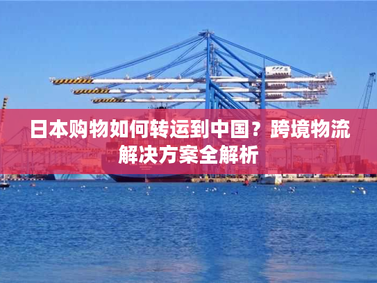 日本购物如何转运到中国？跨境物流解决方案全解析