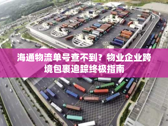 海通物流单号查不到？物业企业跨境包裹追踪终极指南