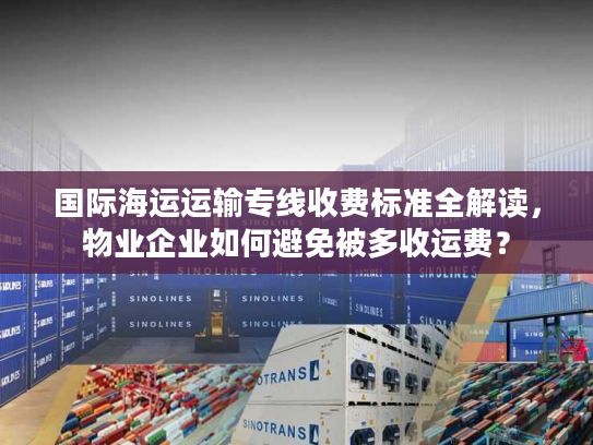 国际海运运输专线收费标准全解读,物业企业如何避免被多收运费? 国际海运运输专线收费标准全解读,物业企业如何避免被多收运费?
