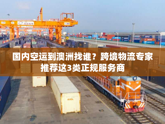 国内空运到澳洲找谁？跨境物流专家推荐这3类正规服务商