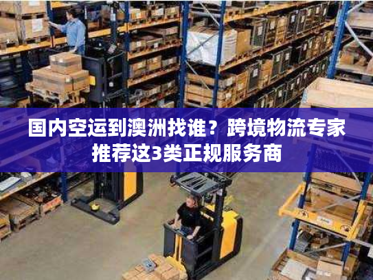 国内空运到澳洲找谁？跨境物流专家推荐这3类正规服务商