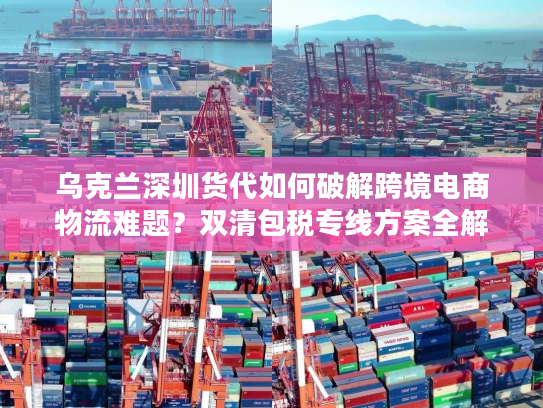 乌克兰深圳货代如何破解跨境电商物流难题？双清包税专线方案全解析