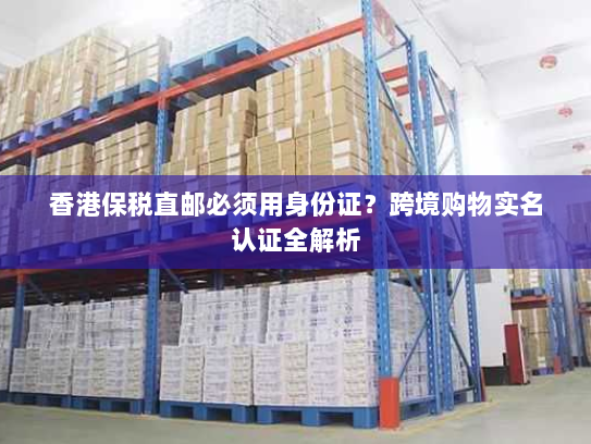 香港保税直邮必须用身份证？跨境购物实名认证全解析