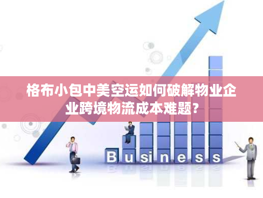 格布小包中美空运如何破解物业企业跨境物流成本难题? 格布小包中美空运如何破解物业企业跨境物流成本难题?