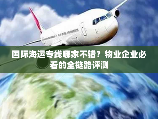 国际海运专线哪家不错?物业企业必看的全链路评测 国际海运专线哪家不错?物业企业必看的全链路评测