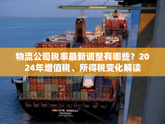 物流公司税率最新调整有哪些？2024年增值税、所得税变化解读